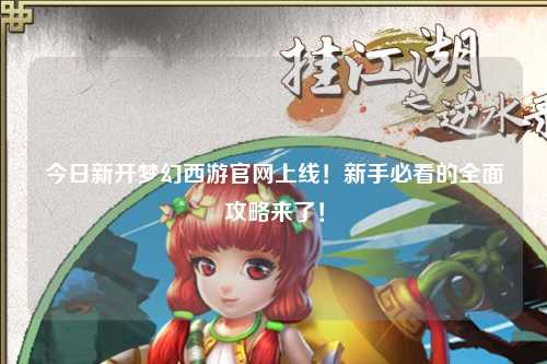 今日新开梦幻西游官网上线！新手必看的全面攻略来了！